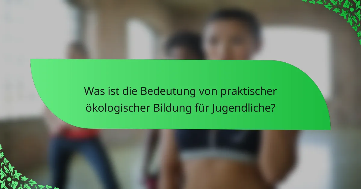 Was ist die Bedeutung von praktischer ökologischer Bildung für Jugendliche?