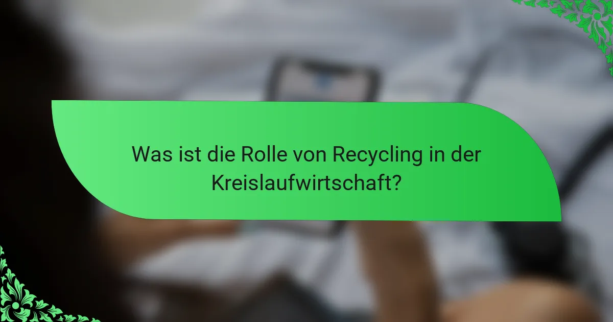 Was ist die Rolle von Recycling in der Kreislaufwirtschaft?
