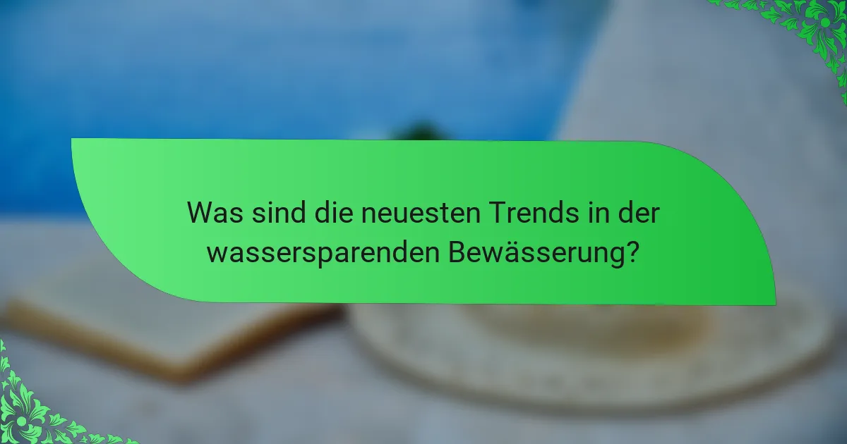 Was sind die neuesten Trends in der wassersparenden Bewässerung?