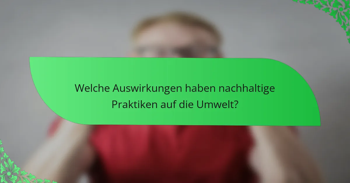 Welche Auswirkungen haben nachhaltige Praktiken auf die Umwelt?