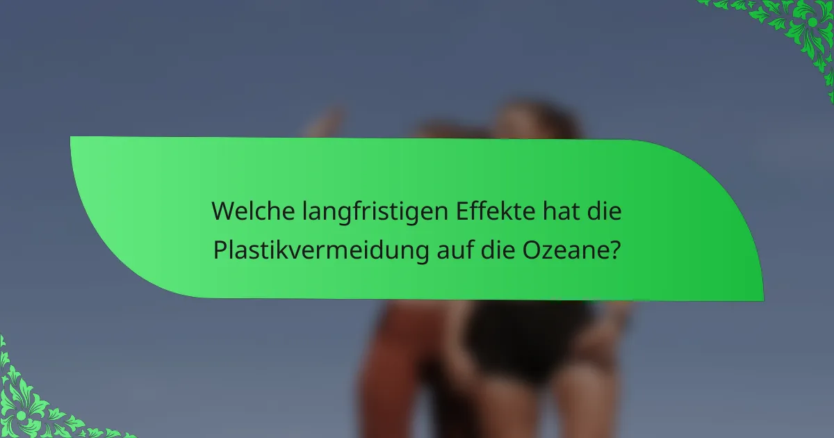 Welche langfristigen Effekte hat die Plastikvermeidung auf die Ozeane?