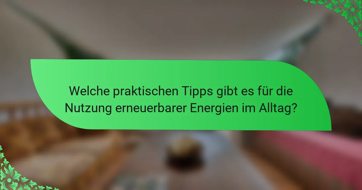 Welche praktischen Tipps gibt es für die Nutzung erneuerbarer Energien im Alltag?