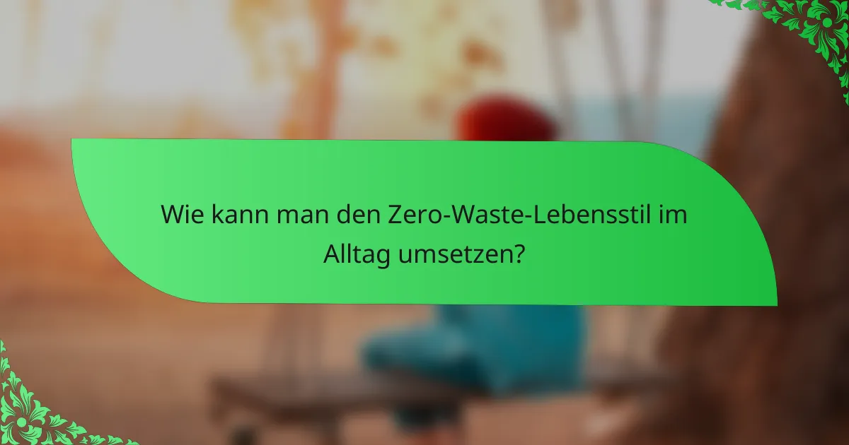 Wie kann man den Zero-Waste-Lebensstil im Alltag umsetzen?