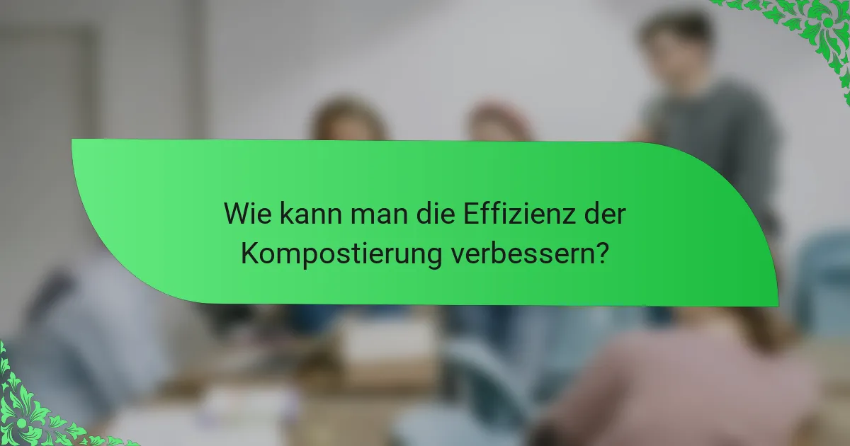 Wie kann man die Effizienz der Kompostierung verbessern?