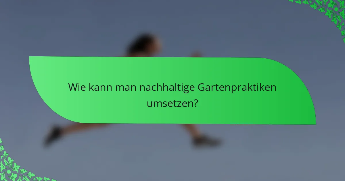 Wie kann man nachhaltige Gartenpraktiken umsetzen?