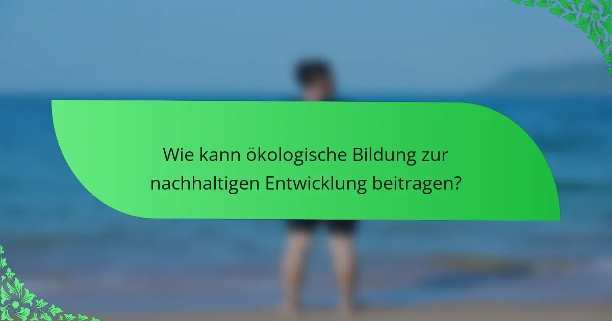 Wie kann ökologische Bildung zur nachhaltigen Entwicklung beitragen?