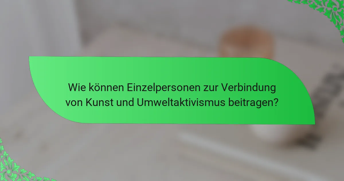 Wie können Einzelpersonen zur Verbindung von Kunst und Umweltaktivismus beitragen?