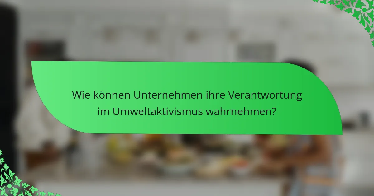 Wie können Unternehmen ihre Verantwortung im Umweltaktivismus wahrnehmen?