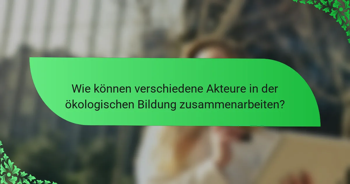 Wie können verschiedene Akteure in der ökologischen Bildung zusammenarbeiten?