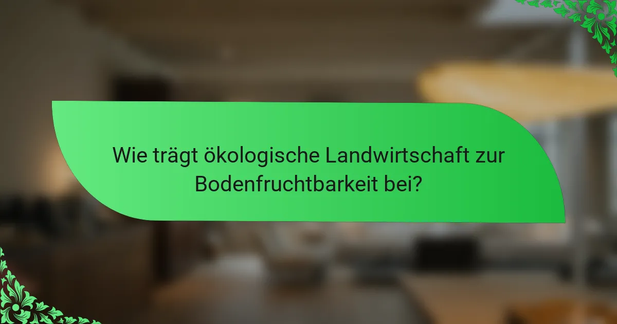 Wie trägt ökologische Landwirtschaft zur Bodenfruchtbarkeit bei?